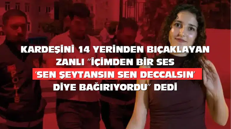 Kız Kardeşini 14 Yerinden Bıçakladı: ''İçimden bir ses 'Sen şeytansın, sen deccalsin' diye bağırıyordu'' dedi.